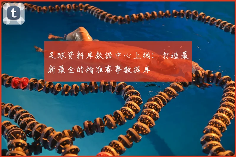 足球资料库数据中心上线：打造最新最全的精准赛事数据库