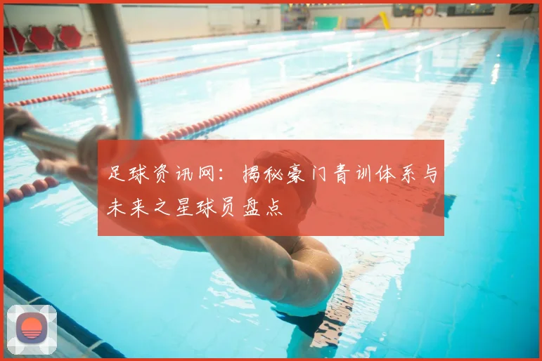 足球资讯网：揭秘豪门青训体系与未来之星球员盘点