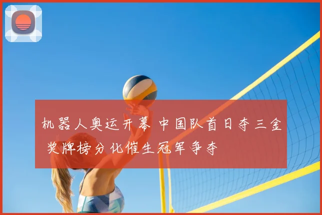 机器人奥运开幕 中国队首日夺三金 奖牌榜分化催生冠军争夺