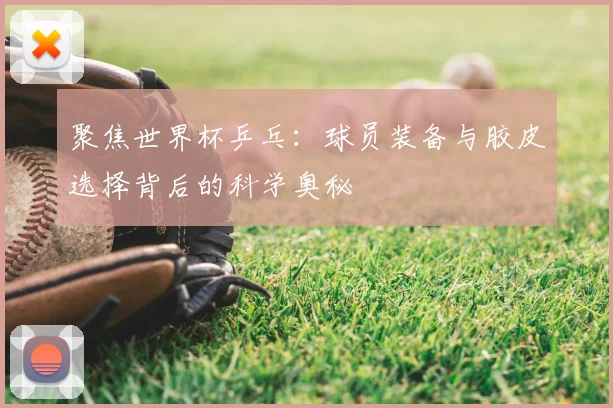 聚焦世界杯乒乓：球员装备与胶皮选择背后的科学奥秘