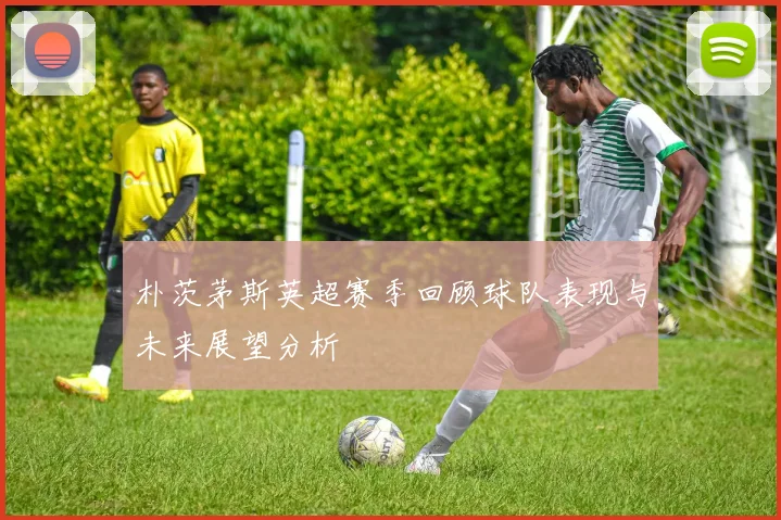 朴茨茅斯英超赛季回顾球队表现与未来展望分析