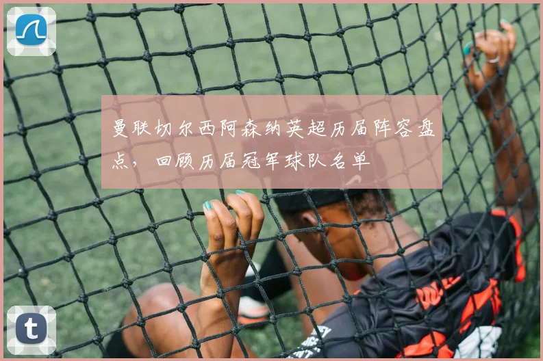 曼联切尔西阿森纳英超历届阵容盘点，回顾历届冠军球队名单