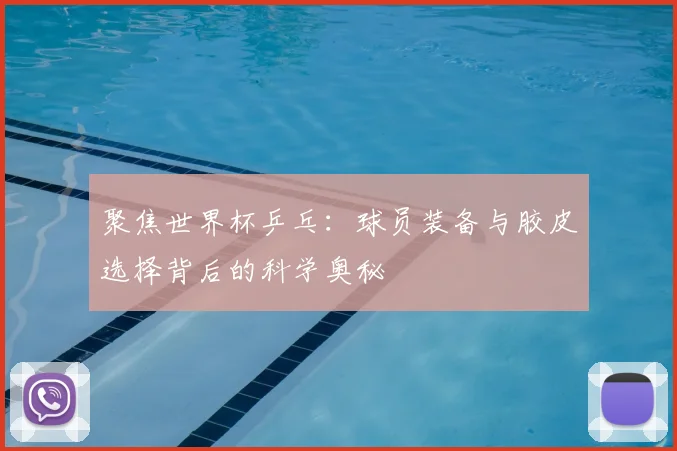 聚焦世界杯乒乓：球员装备与胶皮选择背后的科学奥秘