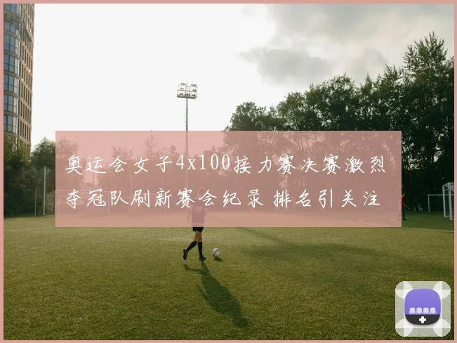 奥运会女子4x100接力赛决赛激烈 夺冠队刷新赛会纪录 排名引关注