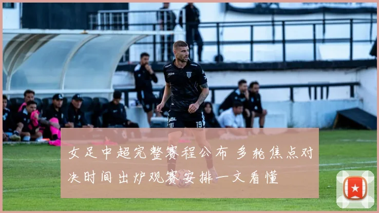 女足中超完整赛程公布 多轮焦点对决时间出炉观赛安排一文看懂