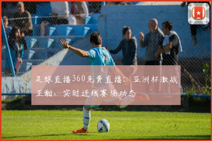 足球直播360免费直播：亚洲杯激战正酣，实时连线赛场动态