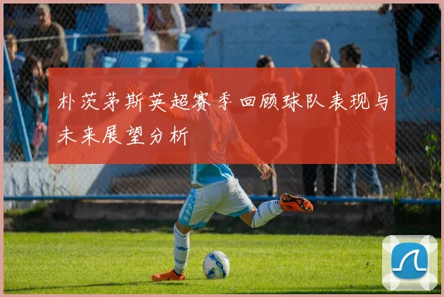 朴茨茅斯英超赛季回顾球队表现与未来展望分析