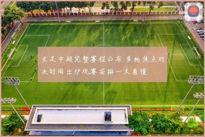 女足中超完整赛程公布 多轮焦点对决时间出炉观赛安排一文看懂