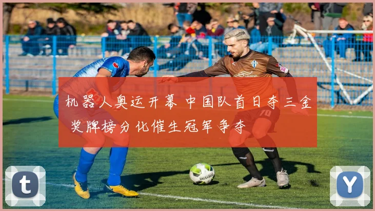 机器人奥运开幕 中国队首日夺三金 奖牌榜分化催生冠军争夺